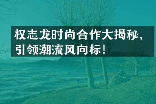 时尚合作大揭秘，引领潮流风向标！