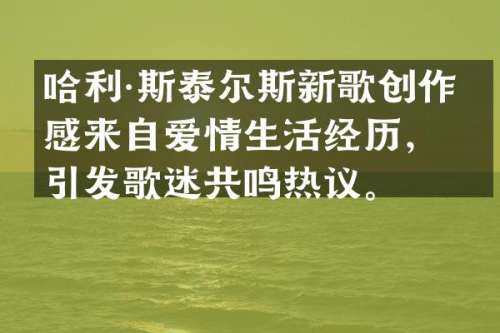 哈利·斯泰尔斯新歌创作灵感来自爱情生活经历，引发歌迷共鸣热议。