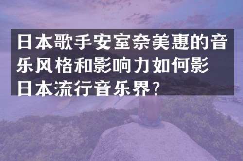 日本歌手安室惠的音乐风格和影响力如何影响日本流行音乐界？