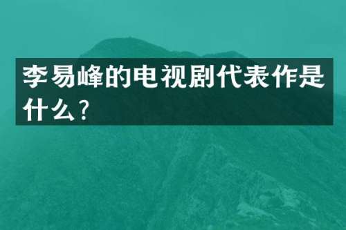 李易峰的电视剧代表作是什么？