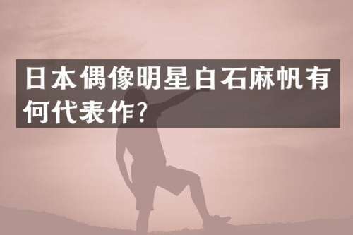 日本偶像明星白石麻帆有何代表作？