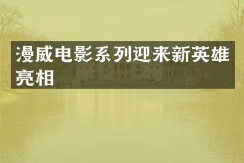 漫威电影系列迎来新英雄亮相