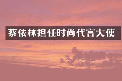 蔡依林担任时尚代言大使