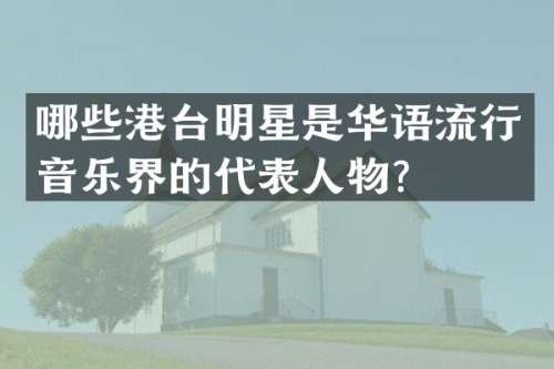 哪些港台明星是华语流行音乐界的代表人物？