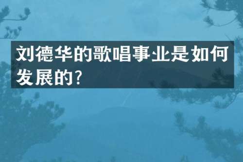刘德华的歌唱事业是如何发展的？