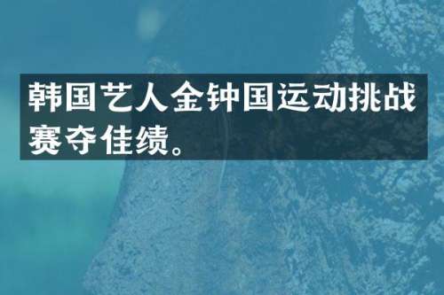 韩国艺人金钟国运动挑战赛夺佳绩。