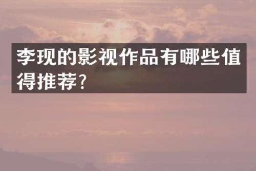 李现的影视作品有哪些值得推荐？