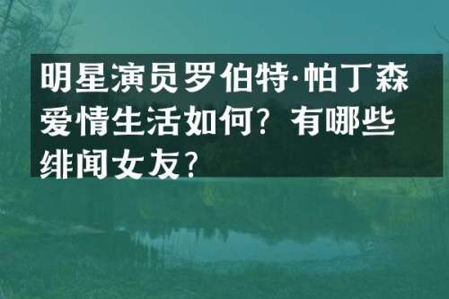 明星演员罗伯特·帕丁森的爱情生活如何？有哪些绯闻女友？