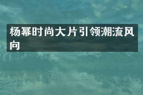 杨幂时尚大片引领潮流风向