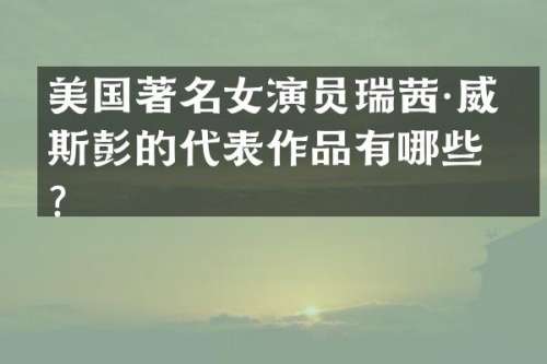 美国著名女演员瑞茜·威瑟斯彭的代表作品有哪些？