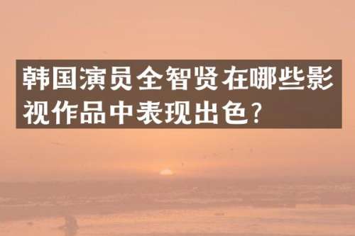 韩国演员全智贤在哪些影视作品中表现出色？