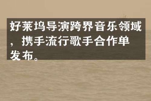 好莱坞导演跨界音乐领域，携手流行歌手合作单曲发布。
