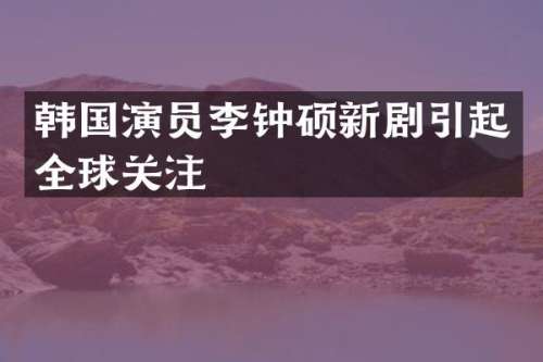 韩国演员李钟硕新剧引起全球关注