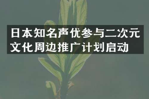 日本知名声优参与二次元文化周边推广计划启动