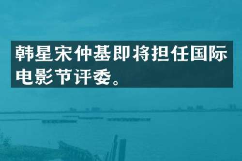 韩星宋仲基即将担任国际电影节评委。