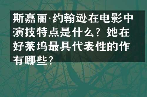 斯嘉丽·约翰逊在电影中的演技特点是什么？她在好莱坞最具代表性的作品有哪些？