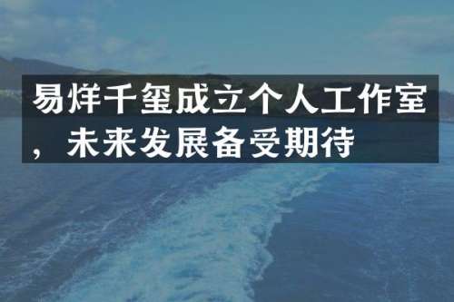 易烊千玺成立个人工作室，未来发展备受期待