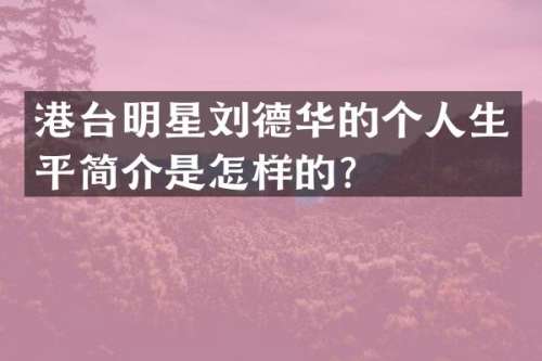 港台明星刘德华的个人生平简介是怎样的？