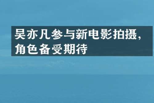 吴亦凡参与新电影拍摄，角色备受期待