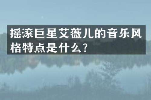 摇滚巨星艾薇儿的音乐风格特点是什么？