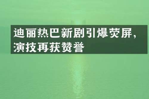 迪丽热巴新剧荧屏，演技再获赞誉