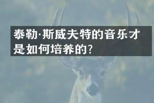 泰勒·斯威夫特的音乐才华是如何培养的？