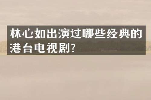 林心如出演过哪些经典的港台电视剧？