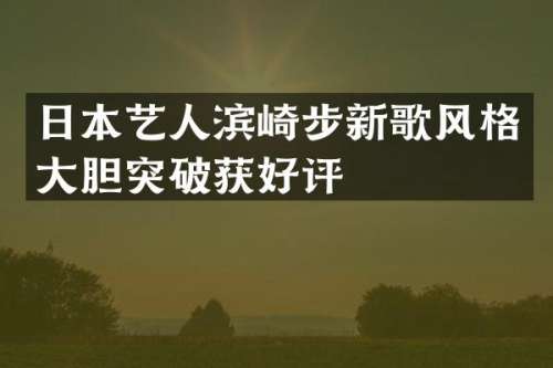 日本艺人滨崎步新歌风格大胆突破获好评