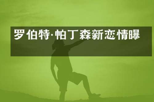 罗伯特·帕丁森新恋情曝光