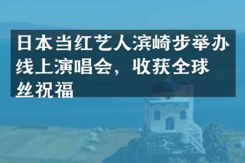 日本当红艺人滨崎步举办线上演唱会，收获全球粉丝祝福