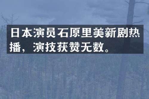 日本演员石原里美新剧热播，演技获赞无数。