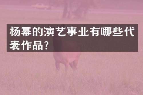 杨幂的演艺事业有哪些代表作品？