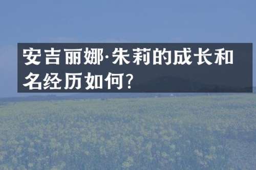 安吉丽娜·朱莉的成长和成名经历如何？