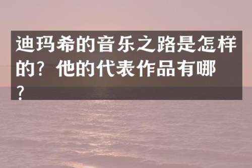 迪玛希的音乐之路是怎样的？他的代表作品有哪些？