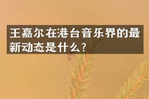 王嘉尔在港台音乐界的最新动态是什么？