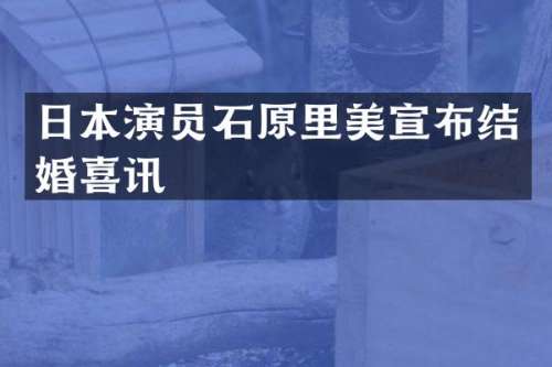 日本演员石原里美宣布结婚喜讯