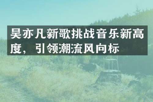 吴亦凡新歌挑战音乐新高度，引领潮流风向标