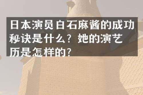 日本演员白石麻酱的成功秘诀是什么？她的演艺经历是怎样的？