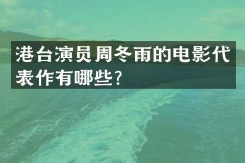 港台演员周冬雨的电影代表作有哪些？