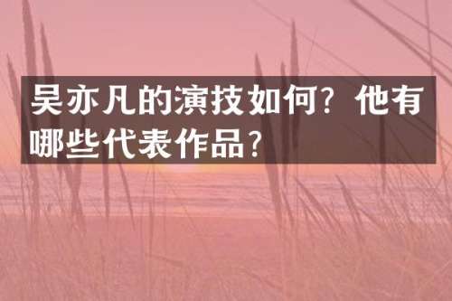 吴亦凡的演技如何？他有哪些代表作品？