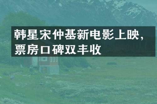 韩星宋仲基新电影上映，票房口碑双丰收