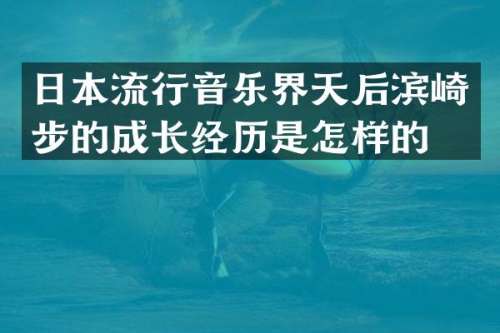 日本流行音乐界天后滨崎步的成长经历是怎样的？