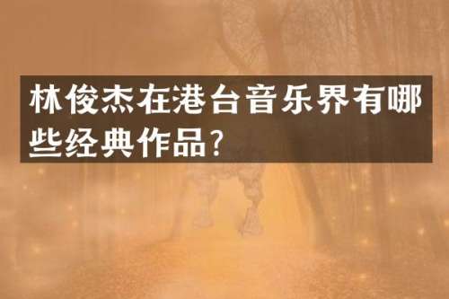 林俊杰在港台音乐界有哪些经典作品？