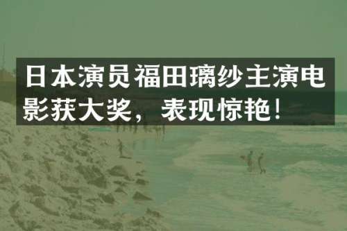 日本演员福田璃纱主演电影获大奖，表现惊艳！