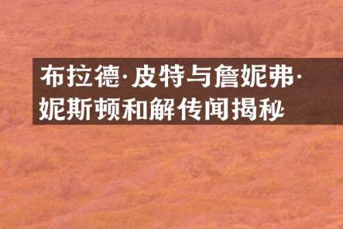 布拉德·皮特与詹妮弗·安妮斯顿和解传闻揭秘