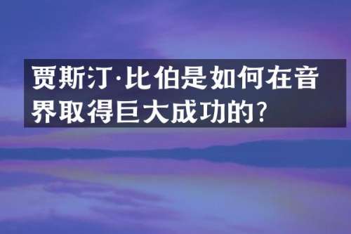贾斯汀·比伯是如何在音乐界取得巨大成功的？
