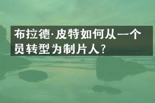 布拉德·皮特如何从一个演员转型为制片人？