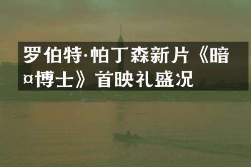 罗伯特·帕丁森新片《暗夜博士》首映礼盛况