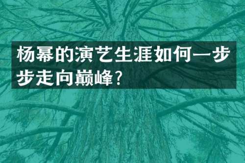 杨幂的演艺生涯如何一步步走向巅峰？