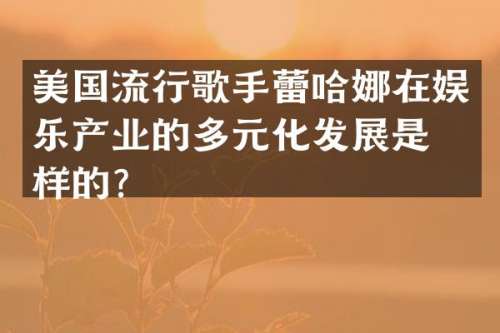 美国流行歌手蕾哈娜在娱乐产业的多元化发展是怎样的？